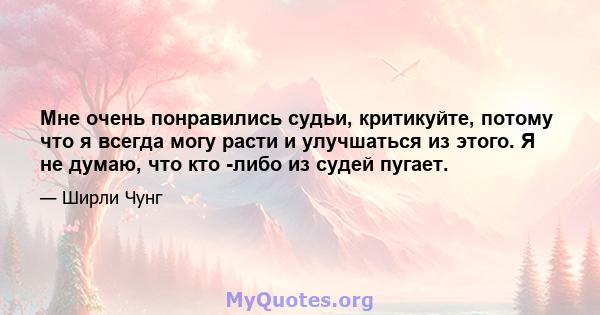 Мне очень понравились судьи, критикуйте, потому что я всегда могу расти и улучшаться из этого. Я не думаю, что кто -либо из судей пугает.