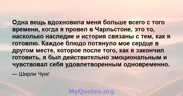 Одна вещь вдохновила меня больше всего с того времени, когда я провел в Чарльстоне, это то, насколько наследие и история связаны с тем, как я готовлю. Каждое блюдо потянуло мое сердце в другом месте, которое после того, 