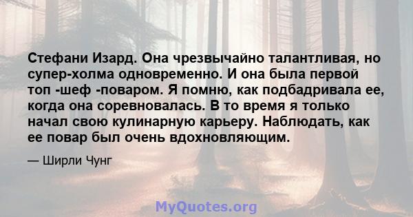 Стефани Изард. Она чрезвычайно талантливая, но супер-холма одновременно. И она была первой топ -шеф -поваром. Я помню, как подбадривала ее, когда она соревновалась. В то время я только начал свою кулинарную карьеру.