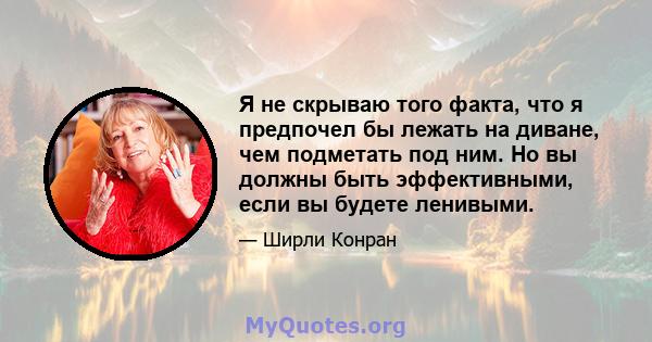 Я не скрываю того факта, что я предпочел бы лежать на диване, чем подметать под ним. Но вы должны быть эффективными, если вы будете ленивыми.