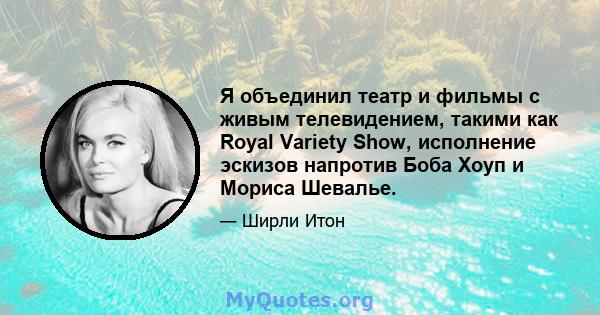 Я объединил театр и фильмы с живым телевидением, такими как Royal Variety Show, исполнение эскизов напротив Боба Хоуп и Мориса Шевалье.