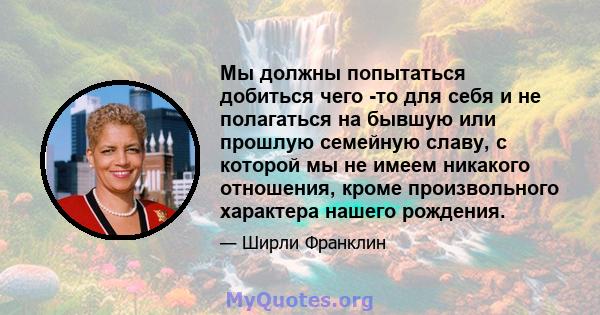 Мы должны попытаться добиться чего -то для себя и не полагаться на бывшую или прошлую семейную славу, с которой мы не имеем никакого отношения, кроме произвольного характера нашего рождения.