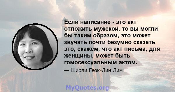 Если написание - это акт отложить мужской, то вы могли бы таким образом, это может звучать почти безумно сказать это, скажем, что акт письма, для женщины, может быть гомосексуальным актом.