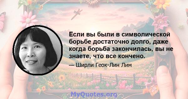 Если вы были в символической борьбе достаточно долго, даже когда борьба закончилась, вы не знаете, что все кончено.