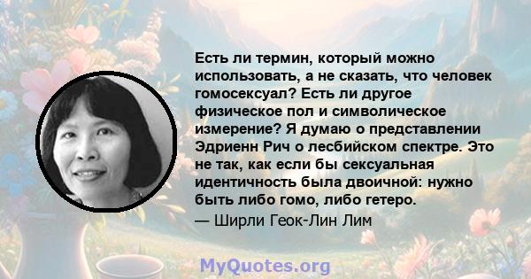 Есть ли термин, который можно использовать, а не сказать, что человек гомосексуал? Есть ли другое физическое пол и символическое измерение? Я думаю о представлении Эдриенн Рич о лесбийском спектре. Это не так, как если