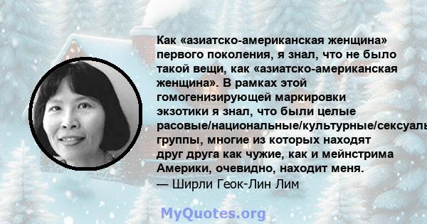 Как «азиатско-американская женщина» первого поколения, я знал, что не было такой вещи, как «азиатско-американская женщина». В рамках этой гомогенизирующей маркировки экзотики я знал, что были целые