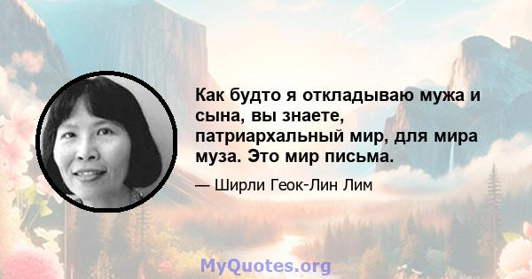 Как будто я откладываю мужа и сына, вы знаете, патриархальный мир, для мира муза. Это мир письма.