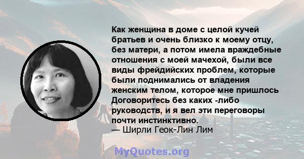 Как женщина в доме с целой кучей братьев и очень близко к моему отцу, без матери, а потом имела враждебные отношения с моей мачехой, были все виды фрейдийских проблем, которые были поднимались от владения женским телом, 