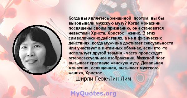 Когда вы являетесь женщиной -поэтом, вы бы вызовывали мужскую музу? Когда монахини посвящены своим призванию, они становятся невестами Христа. Христос - жених. В этих символических действиях, а не в физических