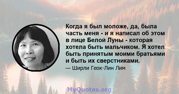 Когда я был моложе, да, была часть меня - и я написал об этом в лице Белой Луны - которая хотела быть мальчиком. Я хотел быть принятым моими братьями и быть их сверстниками.