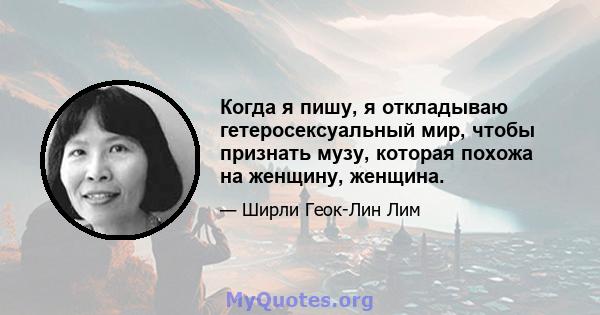 Когда я пишу, я откладываю гетеросексуальный мир, чтобы признать музу, которая похожа на женщину, женщина.