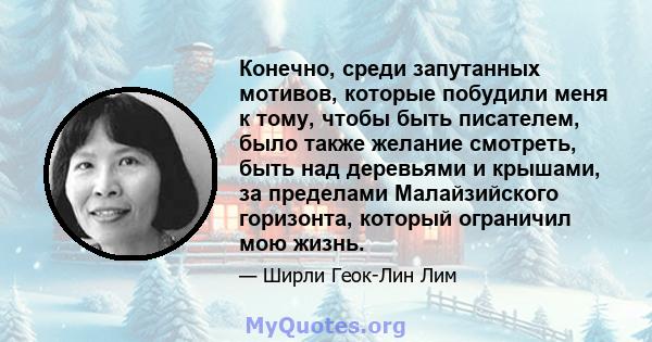 Конечно, среди запутанных мотивов, которые побудили меня к тому, чтобы быть писателем, было также желание смотреть, быть над деревьями и крышами, за пределами Малайзийского горизонта, который ограничил мою жизнь.