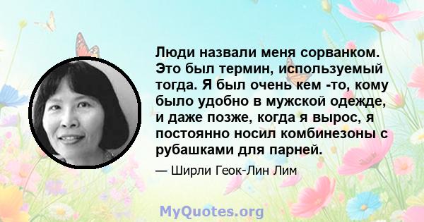 Люди назвали меня сорванком. Это был термин, используемый тогда. Я был очень кем -то, кому было удобно в мужской одежде, и даже позже, когда я вырос, я постоянно носил комбинезоны с рубашками для парней.