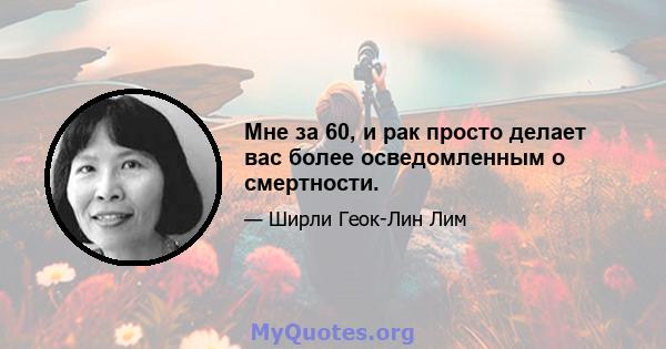 Мне за 60, и рак просто делает вас более осведомленным о смертности.