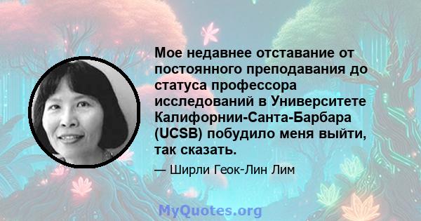 Мое недавнее отставание от постоянного преподавания до статуса профессора исследований в Университете Калифорнии-Санта-Барбара (UCSB) побудило меня выйти, так сказать.