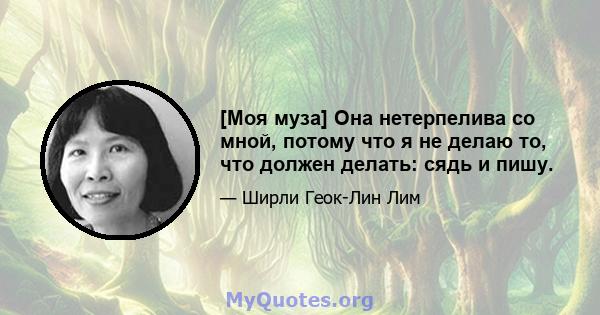 [Моя муза] Она нетерпелива со мной, потому что я не делаю то, что должен делать: сядь и пишу.