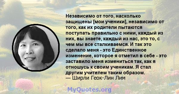 Независимо от того, насколько защищены [мои ученики], независимо от того, как их родители пытаются поступать правильно с ними, каждый из них, вы знаете, каждый из нас, это то, с чем мы все сталкиваемся. И так это