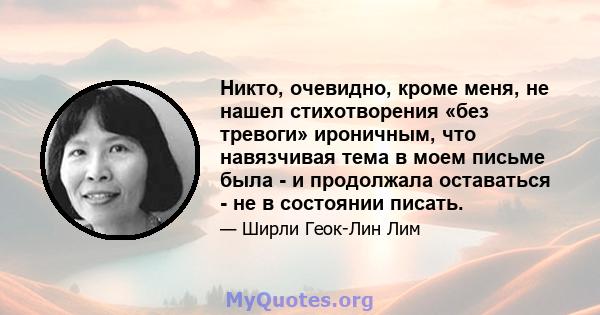 Никто, очевидно, кроме меня, не нашел стихотворения «без тревоги» ироничным, что навязчивая тема в моем письме была - и продолжала оставаться - не в состоянии писать.