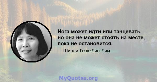 Нога может идти или танцевать, но она не может стоять на месте, пока не остановится.