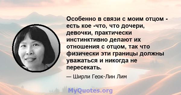 Особенно в связи с моим отцом - есть кое -что, что дочери, девочки, практически инстинктивно делают их отношения с отцом, так что физически эти границы должны уважаться и никогда не пересекать.