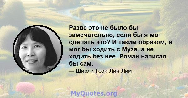 Разве это не было бы замечательно, если бы я мог сделать это? И таким образом, я мог бы ходить с Муза, а не ходить без нее. Роман написал бы сам.