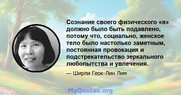 Сознание своего физического «я» должно было быть подавлено, потому что, социально, женское тело было настолько заметным, постоянная провокация и подстрекательство зеркального любопытства и увлечения.