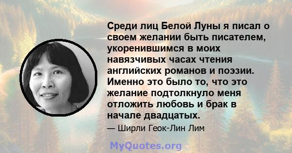 Среди лиц Белой Луны я писал о своем желании быть писателем, укоренившимся в моих навязчивых часах чтения английских романов и поэзии. Именно это было то, что это желание подтолкнуло меня отложить любовь и брак в начале 