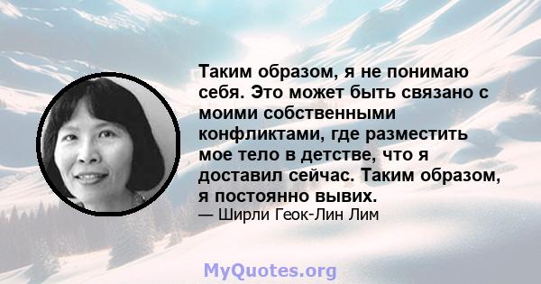 Таким образом, я не понимаю себя. Это может быть связано с моими собственными конфликтами, где разместить мое тело в детстве, что я доставил сейчас. Таким образом, я постоянно вывих.