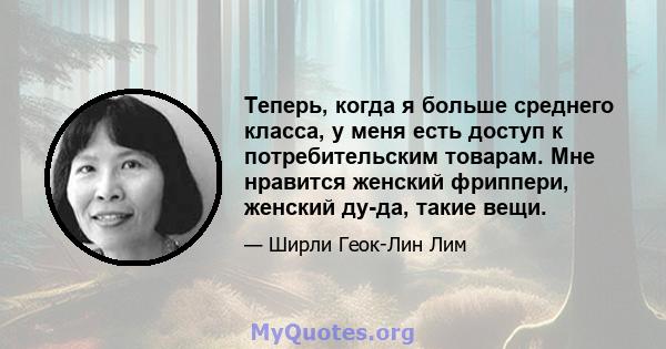 Теперь, когда я больше среднего класса, у меня есть доступ к потребительским товарам. Мне нравится женский фриппери, женский ду-да, такие вещи.