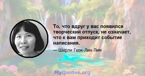 То, что вдруг у вас появился творческий отпуск, не означает, что к вам приходит событие написания.