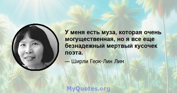 У меня есть муза, которая очень могущественная, но я все еще безнадежный мертвый кусочек поэта.