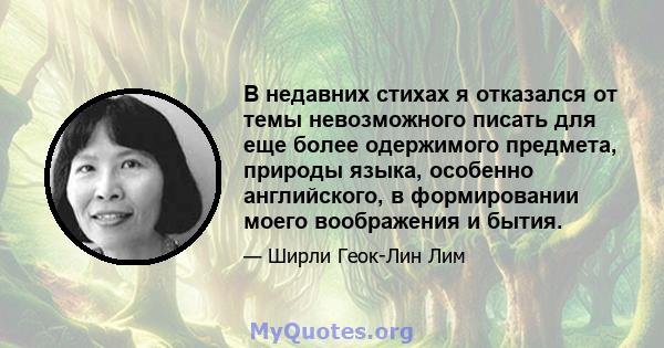 В недавних стихах я отказался от темы невозможного писать для еще более одержимого предмета, природы языка, особенно английского, в формировании моего воображения и бытия.