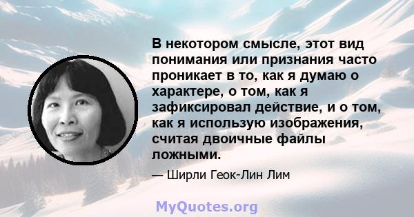 В некотором смысле, этот вид понимания или признания часто проникает в то, как я думаю о характере, о том, как я зафиксировал действие, и о том, как я использую изображения, считая двоичные файлы ложными.