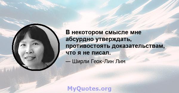 В некотором смысле мне абсурдно утверждать, противостоять доказательствам, что я не писал.