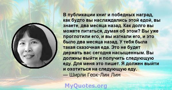 В публикации книг и победных наград, как будто вы наслаждались этой едой, вы знаете, два месяца назад. Как долго вы можете питаться, думая об этом? Вы уже проглотили его, и вы изгнали его, и это было два месяца назад. У 