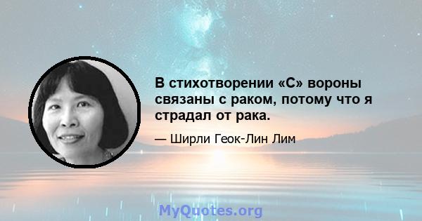 В стихотворении «C» вороны связаны с раком, потому что я страдал от рака.