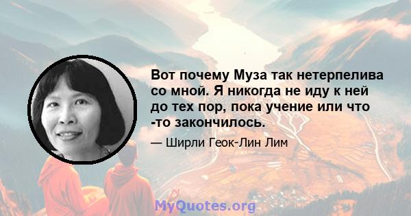 Вот почему Муза так нетерпелива со мной. Я никогда не иду к ней до тех пор, пока учение или что -то закончилось.