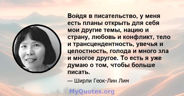 Войдя в писательство, у меня есть планы открыть для себя мои другие темы, нацию и страну, любовь и конфликт, тело и трансцендентность, увечья и целостность, голода и много зла и многое другое. То есть я уже думаю о том, 