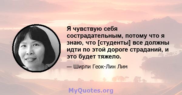 Я чувствую себя сострадательным, потому что я знаю, что [студенты] все должны идти по этой дороге страданий, и это будет тяжело.