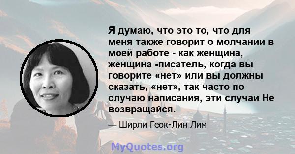 Я думаю, что это то, что для меня также говорит о молчании в моей работе - как женщина, женщина -писатель, когда вы говорите «нет» или вы должны сказать, «нет», так часто по случаю написания, эти случаи Не возвращайся.