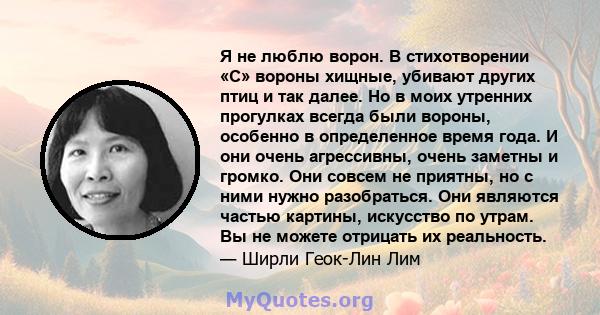 Я не люблю ворон. В стихотворении «С» вороны хищные, убивают других птиц и так далее. Но в моих утренних прогулках всегда были вороны, особенно в определенное время года. И они очень агрессивны, очень заметны и громко.