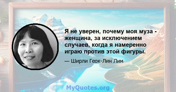 Я не уверен, почему моя муза - женщина, за исключением случаев, когда я намеренно играю против этой фигуры.