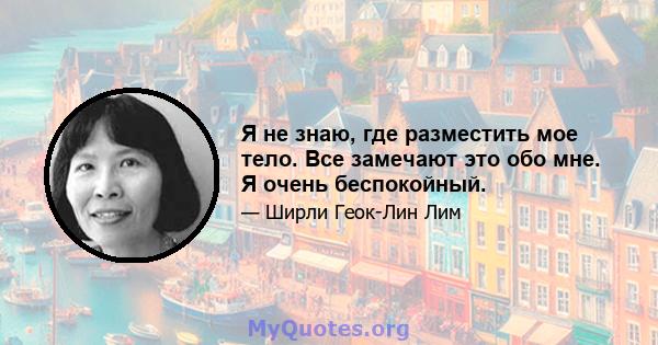 Я не знаю, где разместить мое тело. Все замечают это обо мне. Я очень беспокойный.