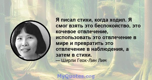 Я писал стихи, когда ходил. Я смог взять это беспокойство, это кочевое отвлечение, использовать это отвлечение в мире и превратить это отвлечение в наблюдения, а затем в стихи.