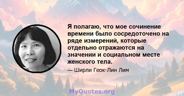 Я полагаю, что мое сочинение времени было сосредоточено на ряде измерений, которые отдельно отражаются на значении и социальном месте женского тела.