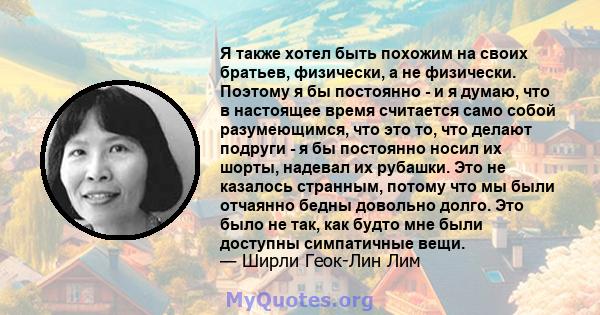 Я также хотел быть похожим на своих братьев, физически, а не физически. Поэтому я бы постоянно - и я думаю, что в настоящее время считается само собой разумеющимся, что это то, что делают подруги - я бы постоянно носил