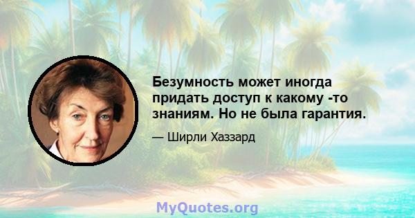 Безумность может иногда придать доступ к какому -то знаниям. Но не была гарантия.