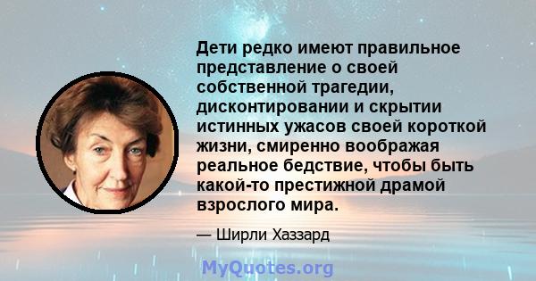 Дети редко имеют правильное представление о своей собственной трагедии, дисконтировании и скрытии истинных ужасов своей короткой жизни, смиренно воображая реальное бедствие, чтобы быть какой-то престижной драмой