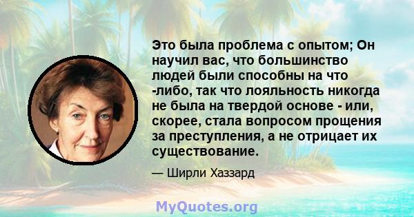 Это была проблема с опытом; Он научил вас, что большинство людей были способны на что -либо, так что лояльность никогда не была на твердой основе - или, скорее, стала вопросом прощения за преступления, а не отрицает их