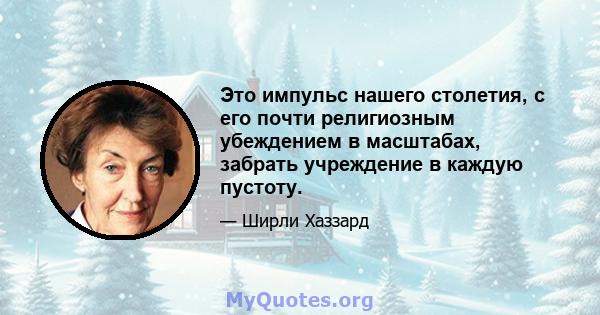 Это импульс нашего столетия, с его почти религиозным убеждением в масштабах, забрать учреждение в каждую пустоту.